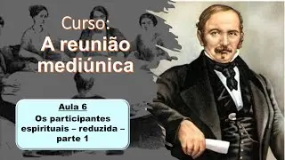 Aula 6 - Os participantes espirituais da reuni&atilde;o medi&uacute;nica - parte 1- reduzida