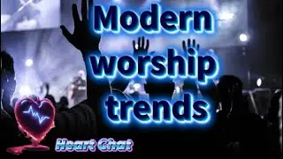 Heart Chat: Modern worship trends and what we can work on.