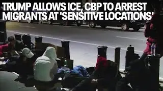 Trump allows ICE, CBP to arrest migrants at 'sensitive locations'