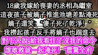 18歲我嫁給喪妻的丞相為繼室這夜孩子被嫡子推進池塘差點淹死嫡子還笑：“傻子死了乾淨！”我撈起孩子反手將嫡子也踹進去對下人說“給我看住了沒我的命令誰敢救就一起淹死！”震驚全府【花開】【愛情】【生活】