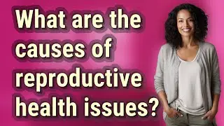 What are the causes of reproductive health issues?