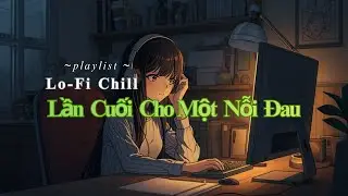 Lần Cuối Cho Một Nỗi Đau - Lofi Chill | Nhạc Thư Giãn Buồn Nhẹ | Giai Điệu Tĩnh Lặng