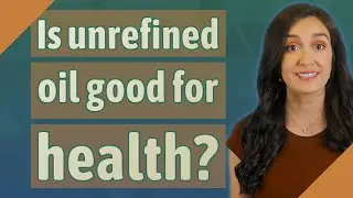 Is unrefined oil good for health?