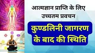 आत्मज्ञान प्राप्ति के लिए उच्चतम प्रवचन | कुण्डलिनी जागरण के बाद की स्थिति