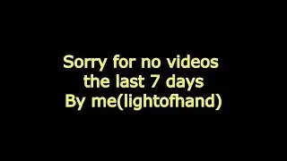 Sorry for no videos for the last 7 days by me (lightofhand)