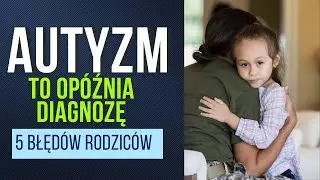 TE BŁĘDY OPÓŹNIAJĄ DIAGNOZĘ AUTYZMU