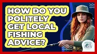 How Do You Politely Get Local Fishing Advice?