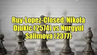 Ruy-Lopez-Closed: Nikola Djukic (2574) vs Nurgyul Salimova (2377)