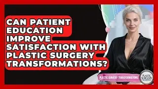 Can Patient Education Improve Satisfaction With Plastic Surgery Transformations?