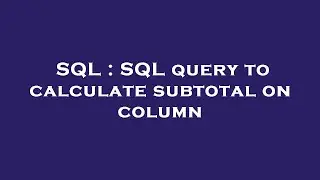 SQL : SQL query to calculate subtotal on column