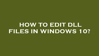 How to edit dll files in windows 10?