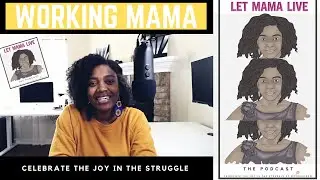 Working Mama | Celebrate the Joy in the Struggle| The Let Mama Live Podcast