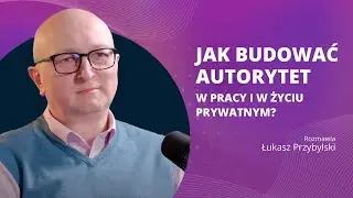 Jak budować autorytet w pracy i w życiu prywatnym? - rozmowa z Łukaszem Przybylskim