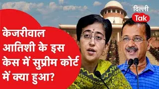 Supreme Court में Arvind Kejriwal और Atishi के इस मामले का क्या हुआ..?|Dilli Tak