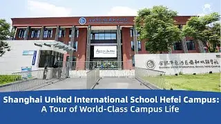 Shanghai United International School Hefei Campus (SUIS Hefei): A Tour of World-Class Campus Life