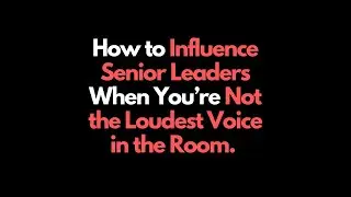 How to Influence Senior Leaders When You're Not the Loudest Voice in the Room