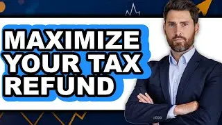 How To Maximize Your Tax Refund - Step By Step
