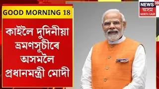 GOOD MORNING 18। কাইলৈ দুদিনীয়া ভ্ৰমণসূচীৰে অসমলৈ প্ৰধানমন্ত্ৰী মোদী।