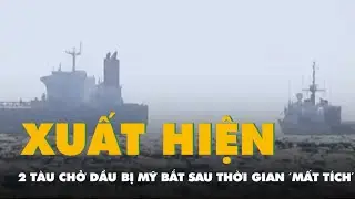 Hai t&agrave;u chở dầu Venezuela bị Mỹ bắt giữ bất ngờ xuất hiện sau thời gian 'mất t&iacute;ch'