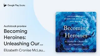 Becoming Heroines: Unleashing Our Power for&hellip; by Elizabeth Cronise McLaughlin &middot; Audiobook preview