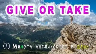 GIVE OR TAKE - учим актуальные английские выражения