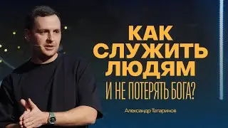 Как служить людям и не потерять Бога? | Александр Татаринов