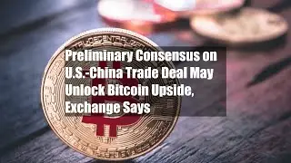 Preliminary Consensus on U.S.-China Trade Deal May Unlock Bitcoin Upside, Exchange Says