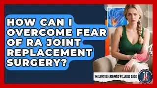 How Can I Overcome Fear Of RA Joint Replacement Surgery? - Rheumatoid Arthritis Wellness Guide