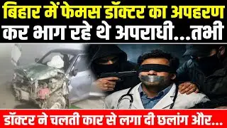 Bihar: Chhapra में फेमस डॉक्टर का अपहरण कर भाग रहे थे अपराधी, तभी डॉक्टर ने चलती कार से लगा दी छलांग