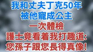 我和丈夫丁克50年，被他寵成公主，一次體檢，護士竟看着我打趣道：您幾個孫子跟您長得真像！#婚姻真相 #家庭伦理 #深夜淺讀 #夜讀人生 #講故事 #幸福生活 #深夜故事 #雪兒講故事 #情感故事