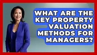 What Are The Key Property Valuation Methods For Managers? - Mastering Property Management