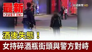 酒後失態！ 女持碎酒瓶街頭與警方對峙【最新快訊】
