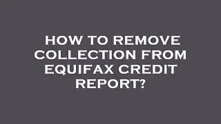 How to remove collection from equifax credit report?
