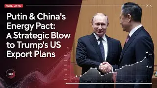 Putin & China&rsquo;s Energy Pact: A Strategic Blow to Trump&rsquo;s US Export Plans | Investicore