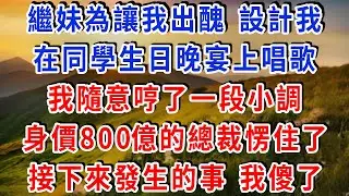 繼妹為讓我出醜，設計我在同學生日晚宴上唱歌，我隨意哼了一段小調，身價800億的總裁愣住了：這首歌，我只教給我失散25年的女兒唱過！接下來發生的事 我傻了