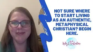 Not Sure Where to Start Living as an Authentic, Metaphysical Christian? Begin Here