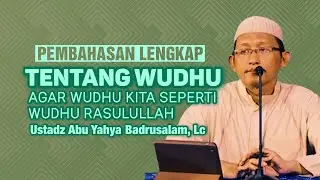 PENJELASAN LENGKAP TENTANG WUDHU DARI TEORI SAMPAI PRAKTIK - Ustadz Abu Yahya Badrusalam, Lc
