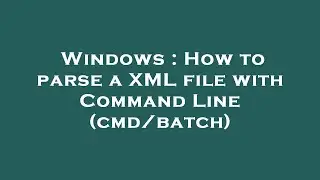 Windows : How to parse a XML file with Command Line (cmd/batch)