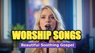 Beautiful Soothing Gospel Worship Songs 2026 for Your Soul