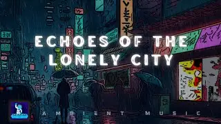 Echoes of the Lonely City: Ambient Electronic Soundscapes - To Study, Meditate, Enjoy #ambientmusic
