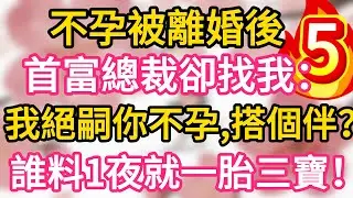 【05】不孕被離婚後，首富總裁卻找我：我絕嗣你不孕，搭個伴？誰料一夜我就懷上三胞胎！一胎三寶！#為人處世 #生活經驗 #情感故事