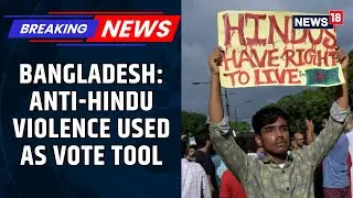 Political Motives Behind Anti-Hindu Violence in Bangladesh | Electoral Strategy Exposed | News18