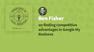 Adventures in Local Marketing: Ben Fisher on Finding Competitive Advantages in Google My Business