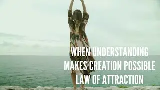 When Understanding Makes Creation Possible &ndash; Law of Attraction