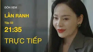 TRỰC TIẾP Lằn Ranh FULL Tập 53