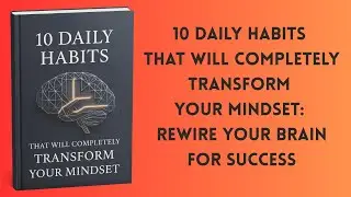 10 Daily Habits That Will Completely Transform Your Mindset: Rewire Your Brain for Success