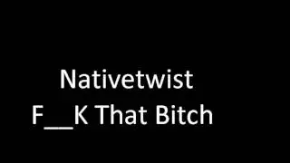 Nativetwist F  k That Bitch