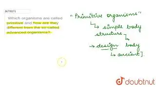 Which organisms are called primitive and how are they different from the so-called advanced org...