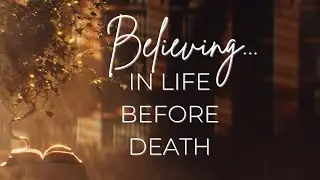 Believing | In Life Before Death (Part 4)