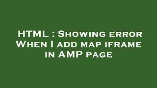 HTML : Showing error When I add map iframe in AMP page